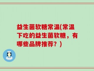 益生菌软糖常温(常温下吃的益生菌软糖，有哪些品牌推荐？)