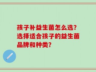 孩子补益生菌怎么选？选择适合孩子的益生菌品牌和种类？