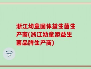 浙江幼童固体益生菌生产商(浙江幼童添益生菌品牌生产商)