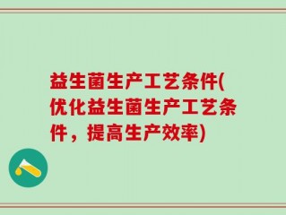 益生菌生产工艺条件(优化益生菌生产工艺条件，提高生产效率)