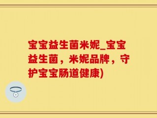 宝宝益生菌米妮_宝宝益生菌，米妮品牌，守护宝宝肠道健康)