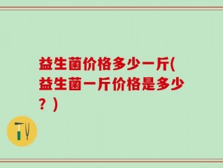 益生菌价格多少一斤(益生菌一斤价格是多少？)