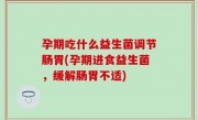 孕期吃什么益生菌调节肠胃(孕期进食益生菌，缓解肠胃不适)
