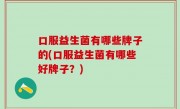 口服益生菌有哪些牌子的(口服益生菌有哪些好牌子？)