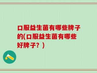 口服益生菌有哪些牌子的(口服益生菌有哪些好牌子？)