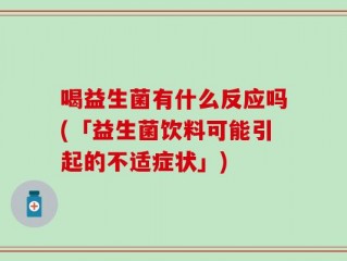 喝益生菌有什么反应吗(「益生菌饮料可能引起的不适症状」)