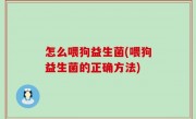 怎么喂狗益生菌(喂狗益生菌的正确方法)