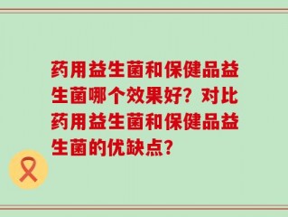 药用益生菌和保健品益生菌哪个效果好？对比药用益生菌和保健品益生菌的优缺点？