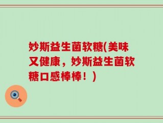 妙斯益生菌软糖(美味又健康，妙斯益生菌软糖口感棒棒！)