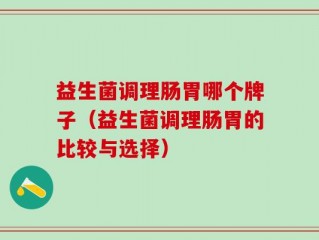 益生菌调理肠胃哪个牌子（益生菌调理肠胃的比较与选择）