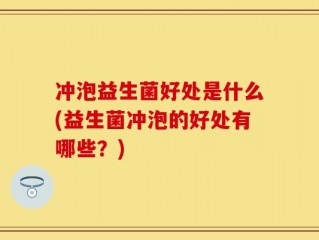 冲泡益生菌好处是什么(益生菌冲泡的好处有哪些？)