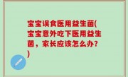 宝宝误食医用益生菌(宝宝意外吃下医用益生菌，家长应该怎么办？)