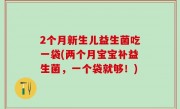 2个月新生儿益生菌吃一袋(两个月宝宝补益生菌，一个袋就够！)