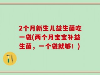 2个月新生儿益生菌吃一袋(两个月宝宝补益生菌，一个袋就够！)