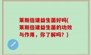 莱斯倍建益生菌好吗(莱斯倍建益生菌的功效与作用，你了解吗？)