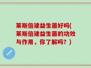 莱斯倍建益生菌好吗(莱斯倍建益生菌的功效与作用，你了解吗？)