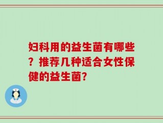 妇科用的益生菌有哪些？推荐几种适合女性保健的益生菌？
