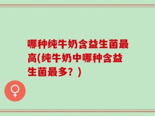 哪种纯牛奶含益生菌最高(纯牛奶中哪种含益生菌最多？)