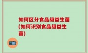 如何区分食品级益生菌(如何识别食品级益生菌)
