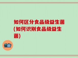 如何区分食品级益生菌(如何识别食品级益生菌)
