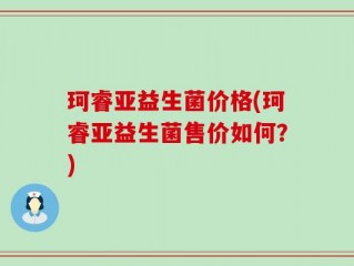 珂睿亚益生菌价格(珂睿亚益生菌售价如何？)