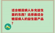 适合糖尿病人补充益生菌的东西？选择最适合糖尿病人的益生菌产品？