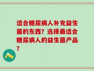 适合糖尿病人补充益生菌的东西？选择最适合糖尿病人的益生菌产品？