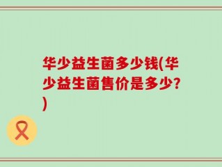 华少益生菌多少钱(华少益生菌售价是多少？)