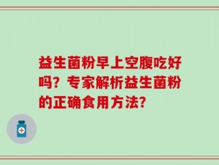 益生菌粉早上空腹吃好吗？专家解析益生菌粉的正确食用方法？