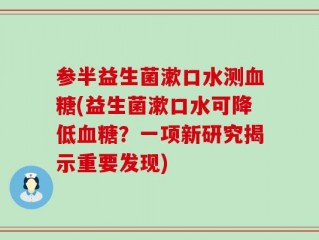 参半益生菌漱口水测血糖(益生菌漱口水可降低血糖？一项新研究揭示重要发现)