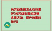 关芳益生菌怎么吃效果好(关芳益生菌的正确食用方法，提升效果的技巧)