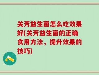 关芳益生菌怎么吃效果好(关芳益生菌的正确食用方法，提升效果的技巧)