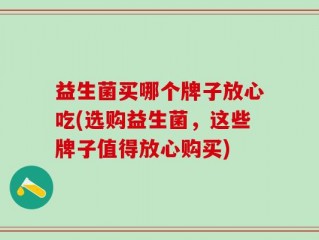 益生菌买哪个牌子放心吃(选购益生菌，这些牌子值得放心购买)