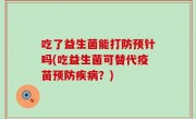 吃了益生菌能打防预针吗(吃益生菌可替代疫苗预防疾病？)
