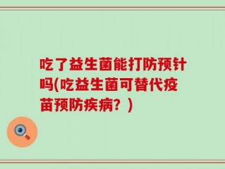 吃了益生菌能打防预针吗(吃益生菌可替代疫苗预防疾病？)