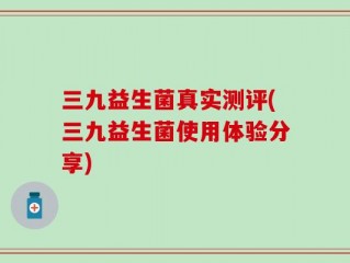 三九益生菌真实测评(三九益生菌使用体验分享)