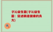 子沁益生菌(子沁益生菌：促进肠道健康的良方)