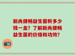 新尚健畅益生菌粉多少钱一盒？了解新尚健畅益生菌的价格和功效？
