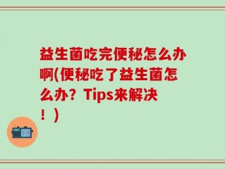 益生菌吃完便秘怎么办啊(便秘吃了益生菌怎么办？Tips来解决！)