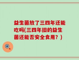 益生菌放了三四年还能吃吗(三四年旧的益生菌还能否安全食用？)