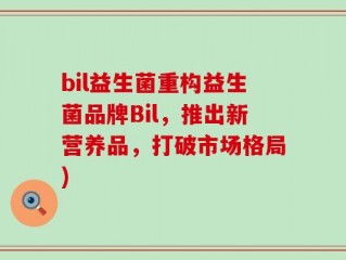 bil益生菌重构益生菌品牌Bil，推出新营养品，打破市场格局)