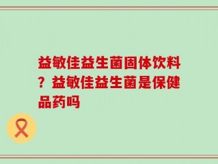 益敏佳益生菌固体饮料？益敏佳益生菌是保健品药吗
