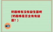 奶酪棒有没有益生菌啊(奶酪棒是否含有有益菌？)