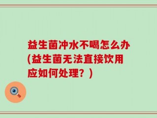 益生菌冲水不喝怎么办(益生菌无法直接饮用应如何处理？)