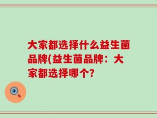 大家都选择什么益生菌品牌(益生菌品牌：大家都选择哪个？