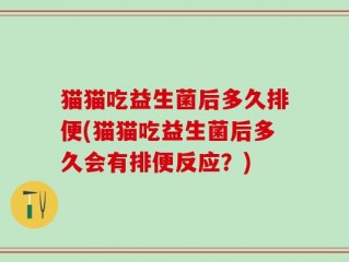 猫猫吃益生菌后多久排便(猫猫吃益生菌后多久会有排便反应？)