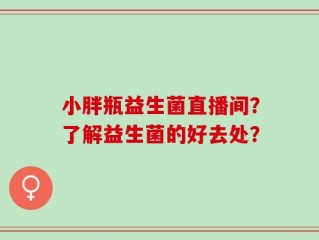 小胖瓶益生菌直播间？了解益生菌的好去处？