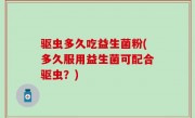 驱虫多久吃益生菌粉(多久服用益生菌可配合驱虫？)