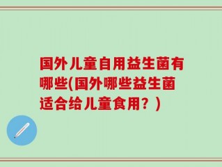 国外儿童自用益生菌有哪些(国外哪些益生菌适合给儿童食用？)