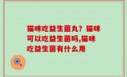 猫咪吃益生菌丸？猫咪可以吃益生菌吗,猫咪吃益生菌有什么用